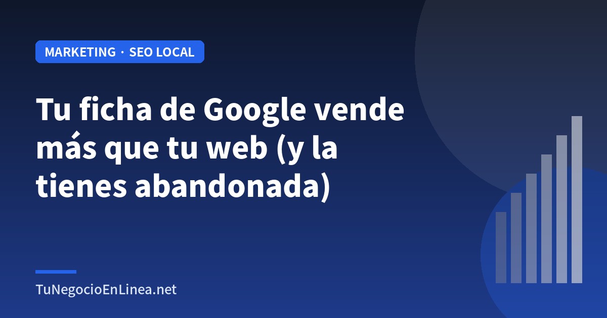 Tu ficha de Google vende más que tu web (y la tienes abandonada)